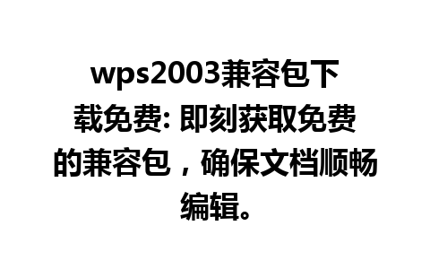 wps2003兼容包下载免费: 即刻获取免费的兼容包，确保文档顺畅编辑。