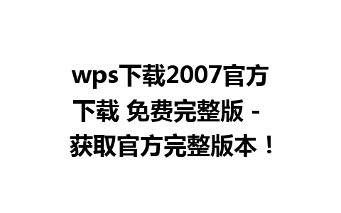 wps下载2007官方下载 免费完整版 - 获取官方完整版本！