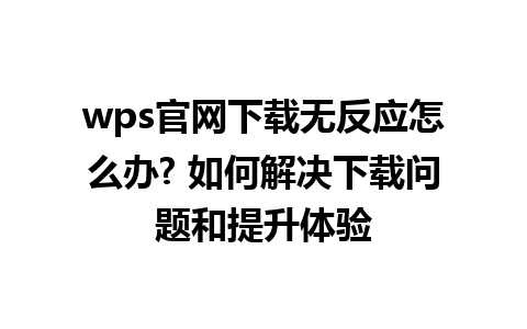 wps官网下载无反应怎么办? 如何解决下载问题和提升体验