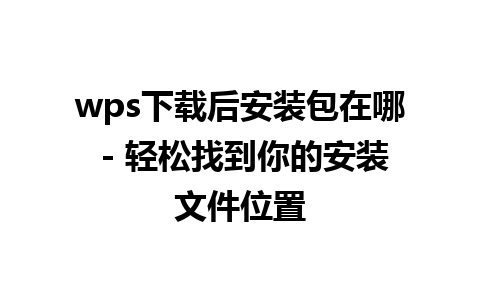 wps下载后安装包在哪 - 轻松找到你的安装文件位置