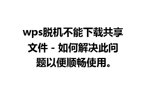 wps脱机不能下载共享文件 - 如何解决此问题以便顺畅使用。