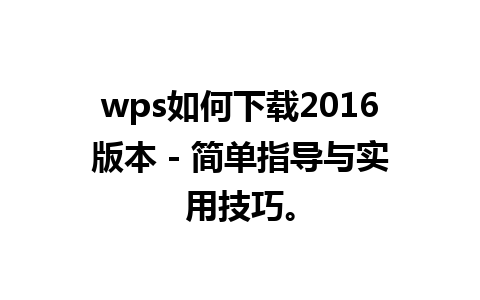 wps如何下载2016版本 - 简单指导与实用技巧。