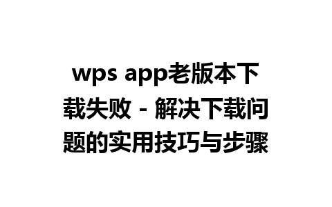 wps app老版本下载失败 - 解决下载问题的实用技巧与步骤