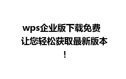 wps企业版下载免费  让您轻松获取最新版本！