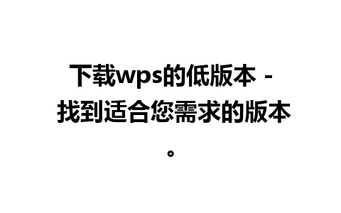 下载wps的低版本 - 找到适合您需求的版本。