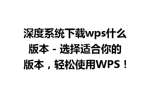 深度系统下载wps什么版本 - 选择适合你的版本，轻松使用WPS！