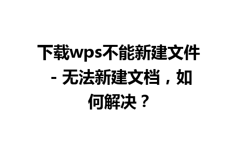 下载wps不能新建文件 - 无法新建文档，如何解决？