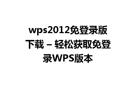  wps2012免登录版下载 – 轻松获取免登录WPS版本

