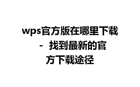 wps官方版在哪里下载  -  找到最新的官方下载途径