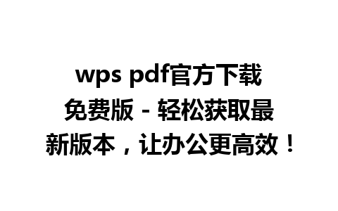 wps pdf官方下载免费版 - 轻松获取最新版本，让办公更高效！