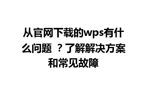 从官网下载的wps有什么问题 ？了解解决方案和常见故障