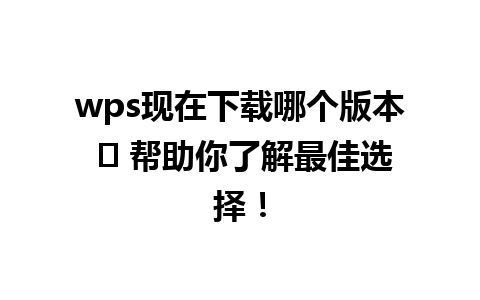 wps现在下载哪个版本 ➤ 帮助你了解最佳选择！