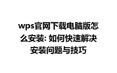 wps官网下载电脑版怎么安装: 如何快速解决安装问题与技巧