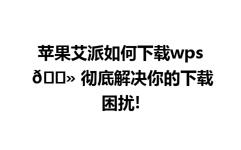 苹果艾派如何下载wps 💻 彻底解决你的下载困扰!