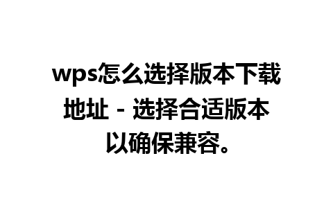 wps怎么选择版本下载地址 - 选择合适版本以确保兼容。