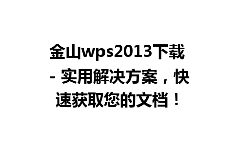 金山wps2013下载 - 实用解决方案，快速获取您的文档！