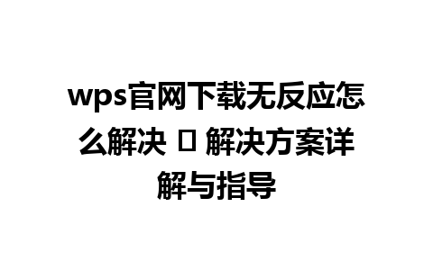  wps官网下载无反应怎么解决 ✨ 解决方案详解与指导