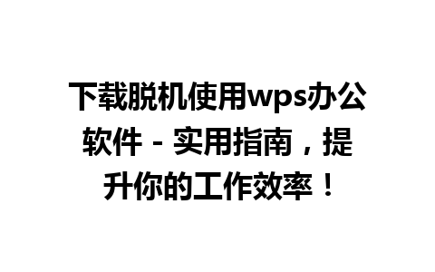 下载脱机使用wps办公软件 - 实用指南，提升你的工作效率！