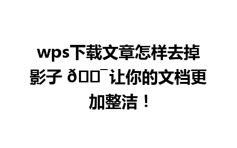 wps下载文章怎样去掉影子 🎯 让你的文档更加整洁！