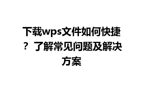 下载wps文件如何快捷？ 了解常见问题及解决方案