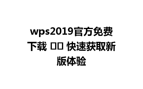  wps2019官方免费下载 ✔️ 快速获取新版体验

