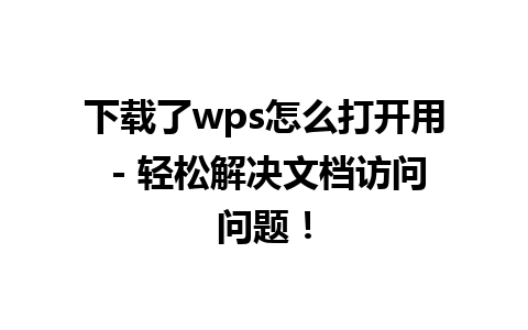 下载了wps怎么打开用 - 轻松解决文档访问问题！