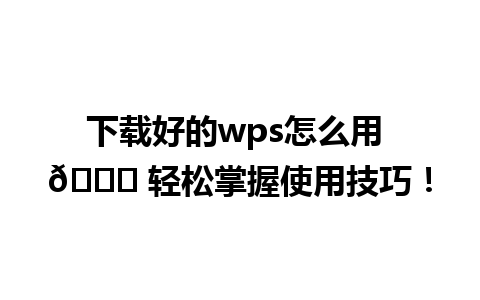 下载好的wps怎么用 📄 轻松掌握使用技巧！