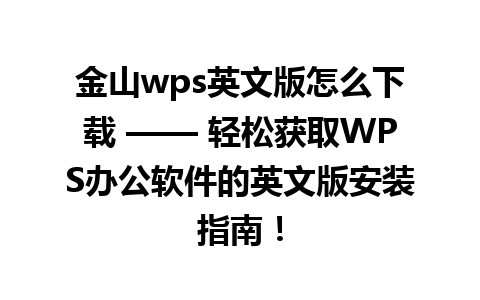 金山wps英文版怎么下载 —— 轻松获取WPS办公软件的英文版安装指南！