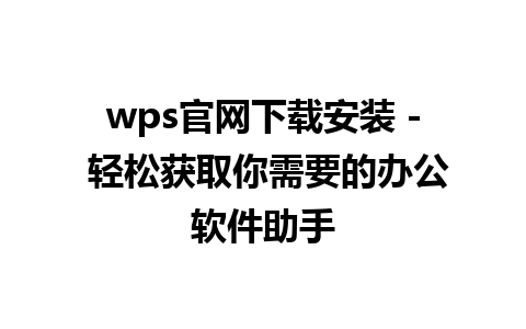 wps官网下载安装 - 轻松获取你需要的办公软件助手