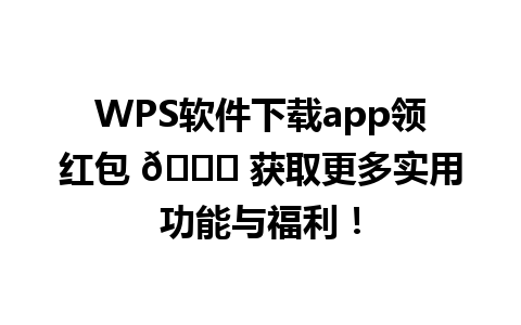  WPS软件下载app领红包 🌟 获取更多实用功能与福利！