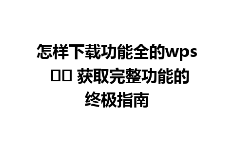 怎样下载功能全的wps ☀️ 获取完整功能的终极指南