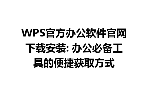  WPS官方办公软件官网下载安装: 办公必备工具的便捷获取方式