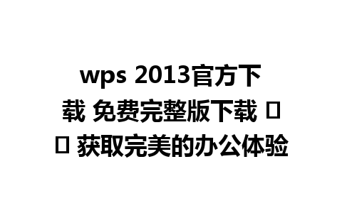  wps 2013官方下载 免费完整版下载 ➡️ 获取完美的办公体验

