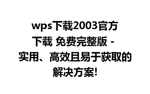 wps下载2003官方下载 免费完整版 - 实用、高效且易于获取的解决方案!