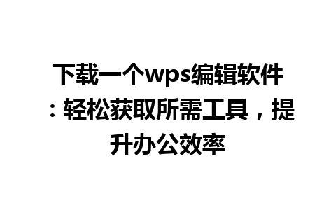 下载一个wps编辑软件：轻松获取所需工具，提升办公效率