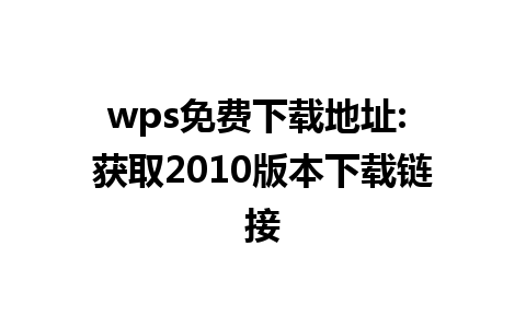 wps免费下载地址: 获取2010版本下载链接