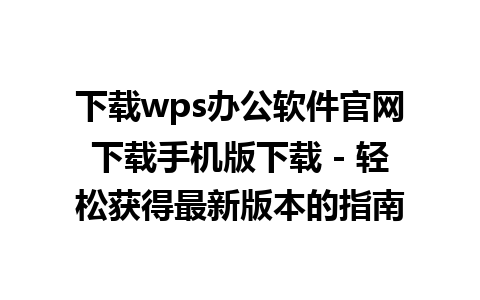 下载wps办公软件官网下载手机版下载 - 轻松获得最新版本的指南