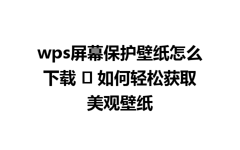 wps屏幕保护壁纸怎么下载 ☑ 如何轻松获取美观壁纸