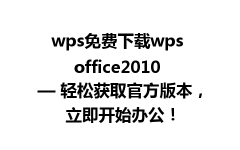 wps免费下载wps office2010 — 轻松获取官方版本，立即开始办公！