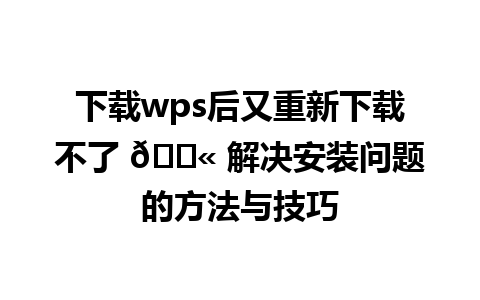 下载wps后又重新下载不了 🚫 解决安装问题的方法与技巧