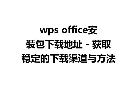 wps office安装包下载地址 - 获取稳定的下载渠道与方法