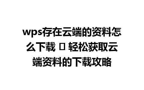 wps存在云端的资料怎么下载 ➔ 轻松获取云端资料的下载攻略