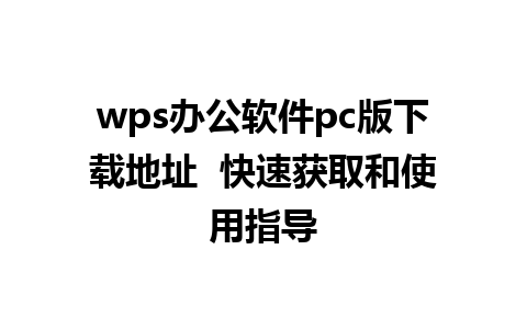 wps办公软件pc版下载地址  快速获取和使用指导