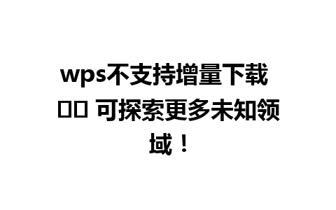  wps不支持增量下载 ☢️ 可探索更多未知领域！