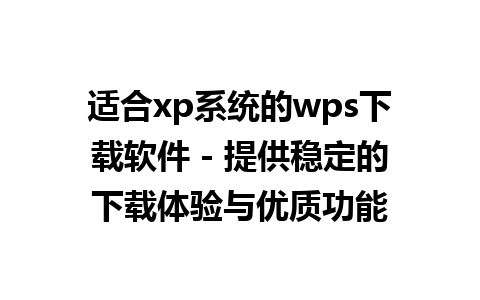 适合xp系统的wps下载软件 - 提供稳定的下载体验与优质功能