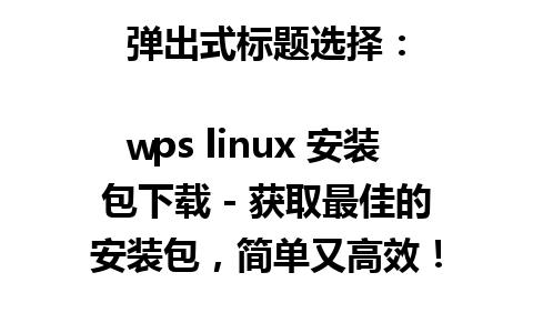 弹出式标题选择：

wps linux 安装包下载 - 获取最佳的安装包，简单又高效！