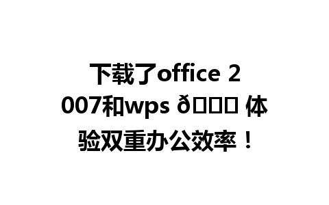 下载了office 2007和wps 🌟 体验双重办公效率！