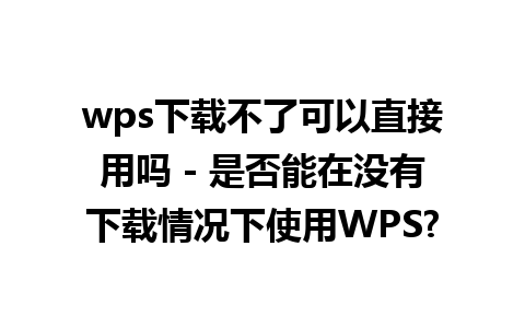 wps下载不了可以直接用吗 - 是否能在没有下载情况下使用WPS?