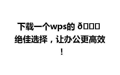 下载一个wps的 🌟 绝佳选择，让办公更高效！