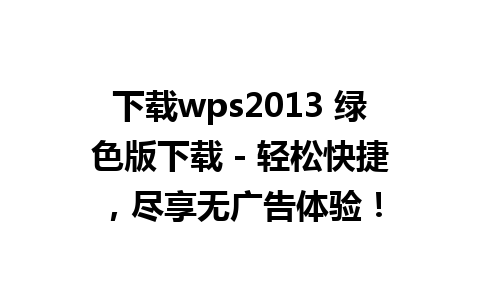 下载wps2013 绿色版下载 - 轻松快捷，尽享无广告体验！